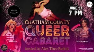 Event flyer with a dark background streaked with hot pink glitter. The title "Chatham County Queer Cabaret" appears in tall metallic gold and rainbow neon lettering at center, with "hosted by Alex Thee Rabbit" in gold script below. Three performers frame the title: at top center, a performer with long dark hair reclines in a pink lace-trimmed slip, gazing at the camera; at lower left, Kara Bao poses in a red corset and stockings with a blonde bouffant wig, dramatic makeup, and a red feather boa, mouth open mid-performance; at lower right, Jojo Devereaux poses in a sheer black bodysuit with a pink elbow-length glove, a leopard-print wrap, and a flower in her hair. Event details on the right: "JUNE 27, 7 PM" with an "18+" badge in the upper right corner. The West End Emporium logo sits in the upper left; The Lavender Social logo and address (23 Rectory Street, Pittsboro / westendpittsboro.com) appear along the bottom.